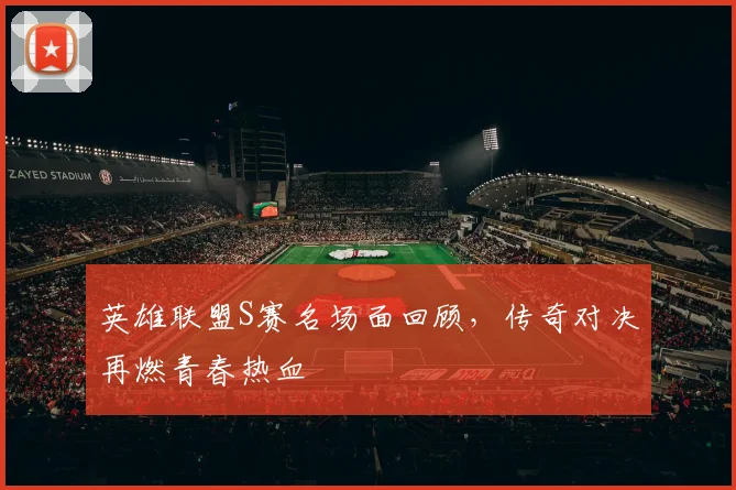英雄联盟S赛名场面回顾，传奇对决再燃青春热血