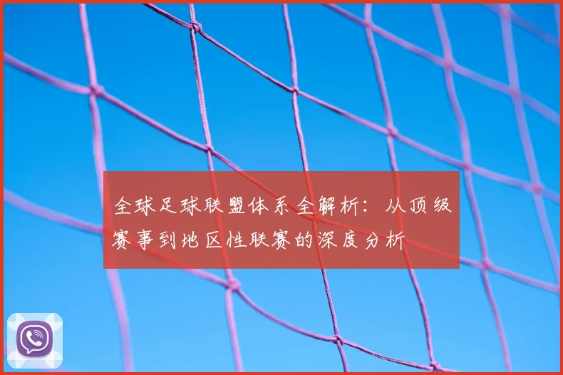 全球足球联盟体系全解析:从顶级赛事到地区性联赛的深度分析