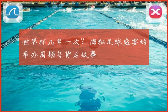 世界杯几年一次?揭秘足球盛宴的举办周期与背后故事