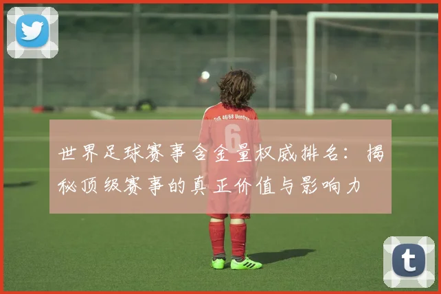 世界足球赛事含金量权威排名:揭秘顶级赛事的真正价值与影响力