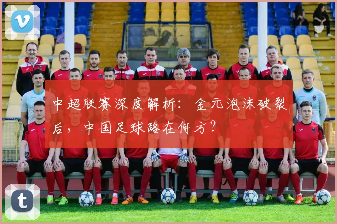 中超联赛深度解析:金元泡沫破裂后,中国足球路在何方?