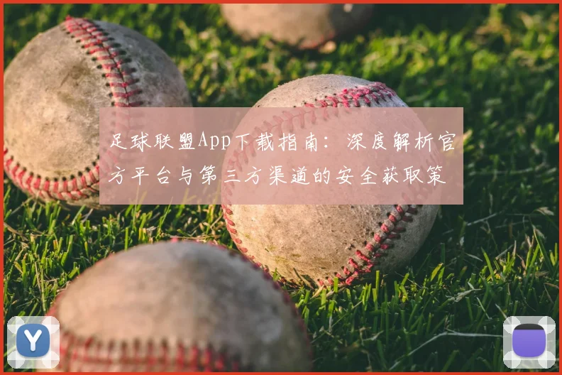 足球联盟App下载指南:深度解析官方平台与第三方渠道的安全获取策略