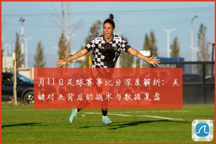 月11日足球赛事比分深度解析：关键对决背后的战术与数据复盘