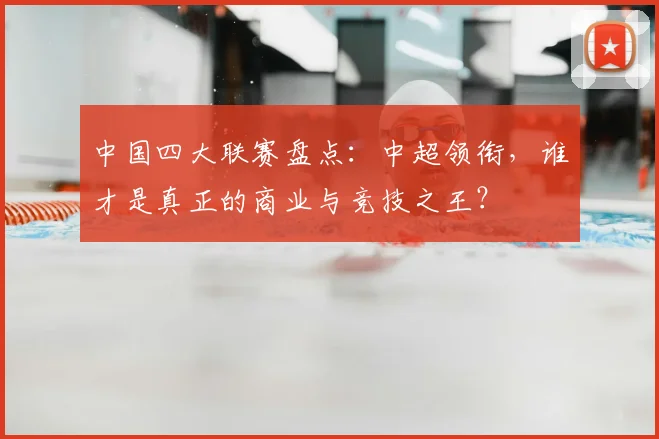 中国四大联赛盘点:中超领衔,谁才是真正的商业与竞技之王?