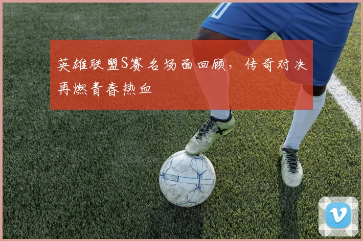 英雄联盟S赛名场面回顾,传奇对决再燃青春热血