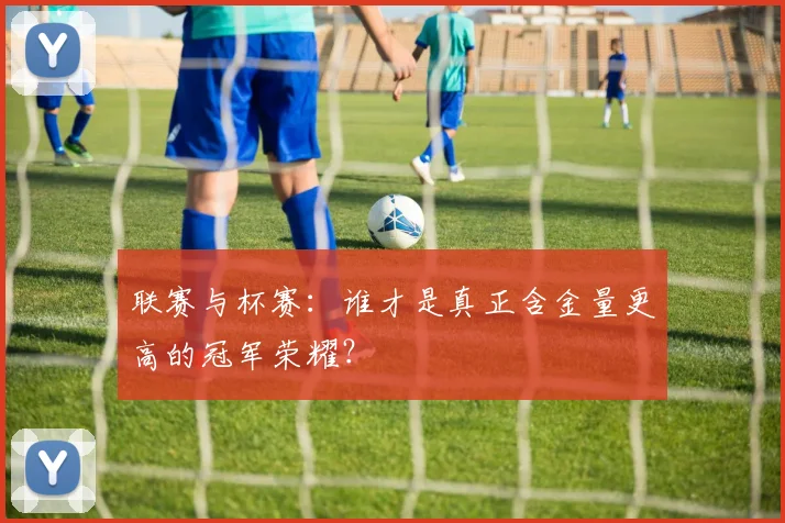 联赛与杯赛:谁才是真正含金量更高的冠军荣耀?