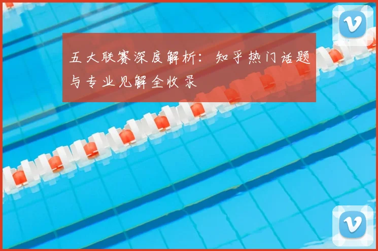 五大联赛深度解析:知乎热门话题与专业见解全收录