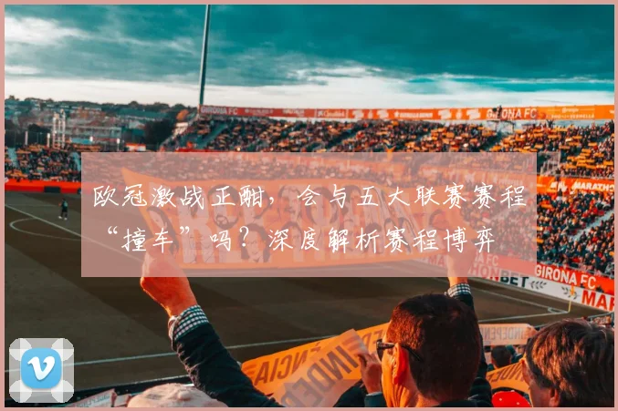 欧冠激战正酣,会与五大联赛赛程“撞车”吗?深度解析赛程博弈