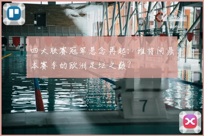 四大联赛冠军悬念再起：谁将问鼎本赛季的欧洲足坛之巅？