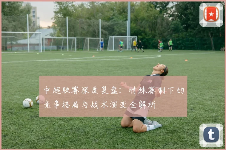 中超联赛深度复盘:特殊赛制下的竞争格局与战术演变全解析