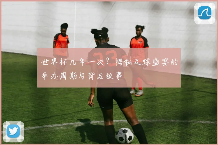 世界杯几年一次?揭秘足球盛宴的举办周期与背后故事