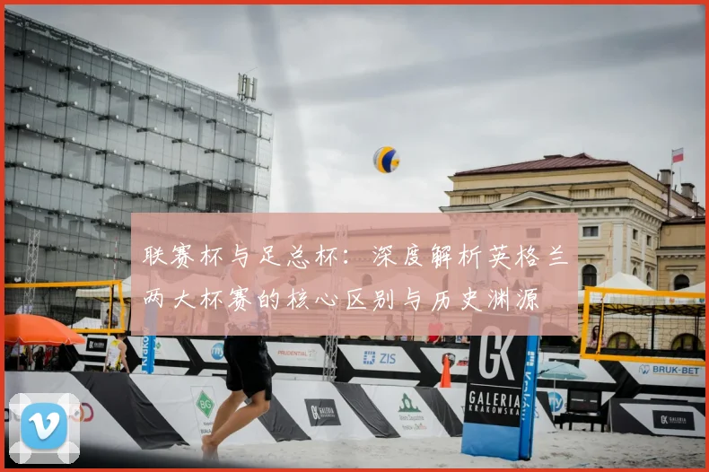 联赛杯与足总杯：深度解析英格兰两大杯赛的核心区别与历史渊源