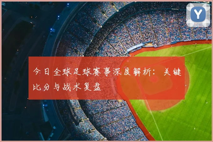 今日全球足球赛事深度解析：关键比分与战术复盘
