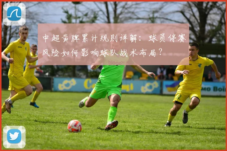 中超黄牌累计规则详解：球员停赛风险如何影响球队战术布局？