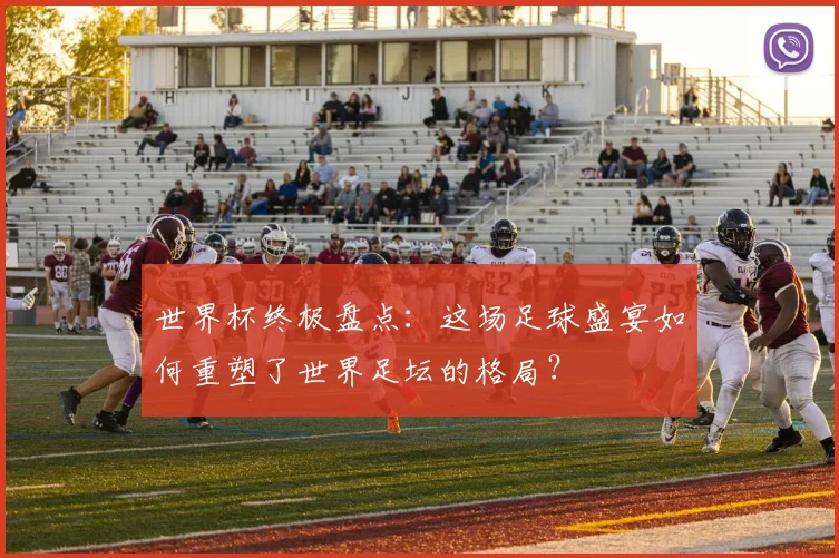 世界杯终极盘点：这场足球盛宴如何重塑了世界足坛的格局？