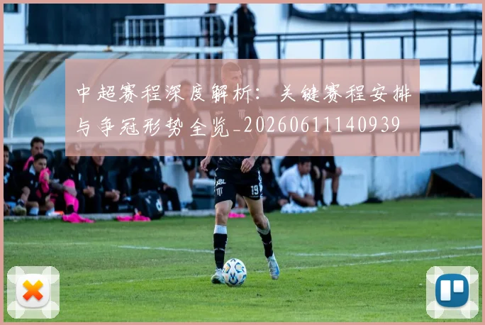中超赛程深度解析:关键赛程安排与争冠形势全览_20260611140939