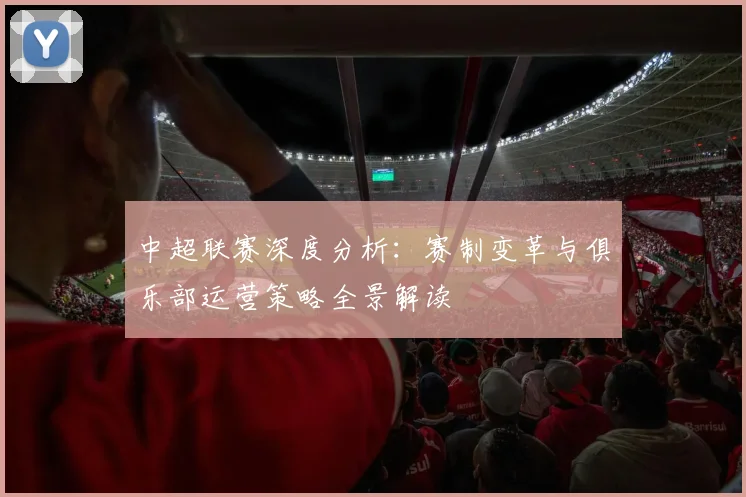中超联赛深度分析:赛制变革与俱乐部运营策略全景解读