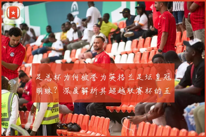 足总杯为何被誉为英格兰足坛皇冠明珠?深度解析其超越联赛杯的五大关键因素