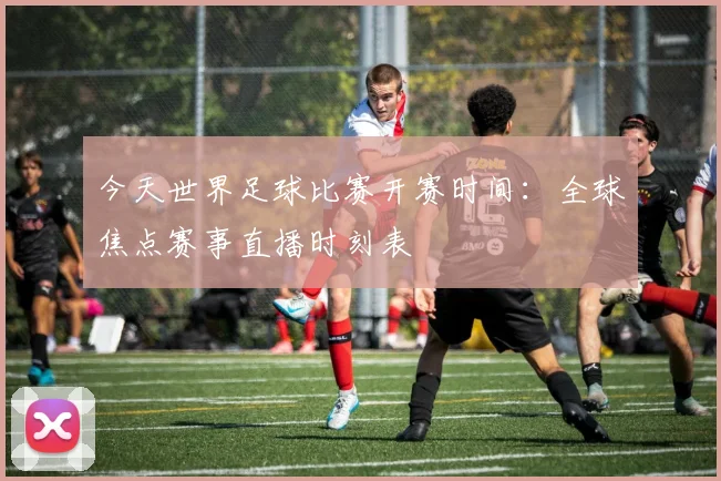 今天世界足球比赛开赛时间:全球焦点赛事直播时刻表
