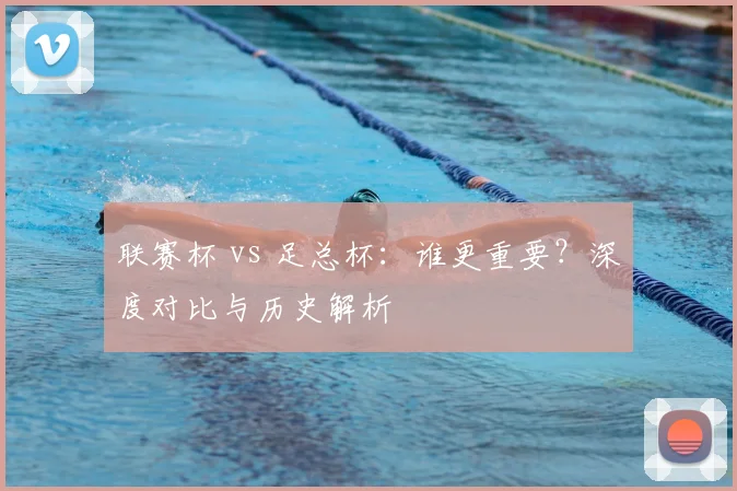 联赛杯 vs 足总杯:谁更重要?深度对比与历史解析