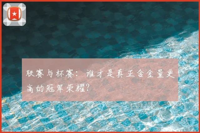 联赛与杯赛:谁才是真正含金量更高的冠军荣耀?