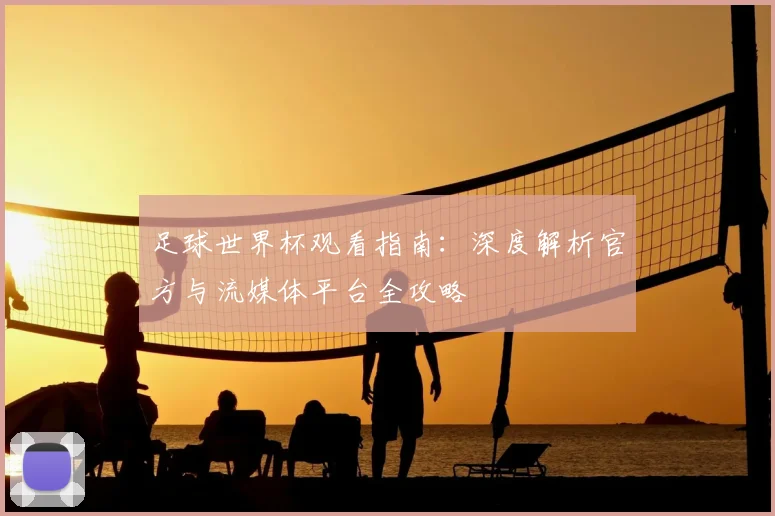 足球世界杯观看指南:深度解析官方与流媒体平台全攻略